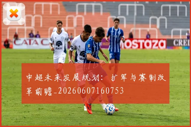 中超未来发展规划:扩军与赛制改革前瞻_20260607160753