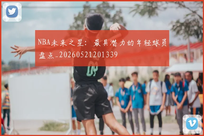 NBA未来之星:最具潜力的年轻球员盘点_20260521201339