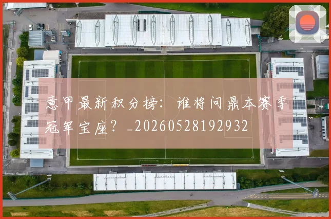 意甲最新积分榜：谁将问鼎本赛季冠军宝座？_20260528192932