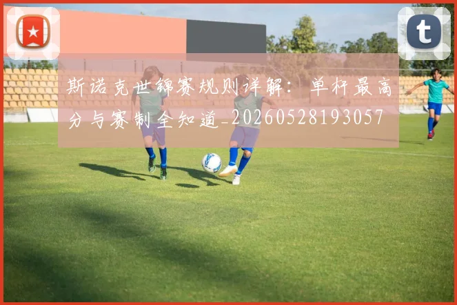 斯诺克世锦赛规则详解：单杆最高分与赛制全知道_20260528193057