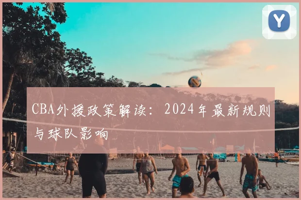 CBA外援政策解读：2024年最新规则与球队影响