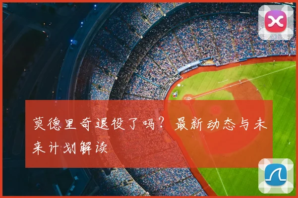 莫德里奇退役了吗?最新动态与未来计划解读