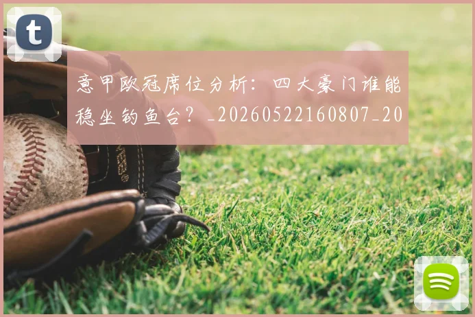 意甲欧冠席位分析：四大豪门谁能稳坐钓鱼台？_20260522160807_20260609194258