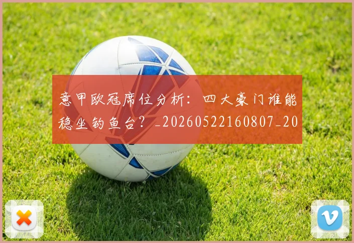 意甲欧冠席位分析:四大豪门谁能稳坐钓鱼台?_20260522160807_20260609194258