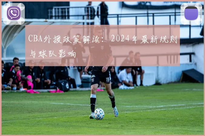 CBA外援政策解读:2024年最新规则与球队影响