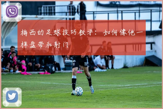 梅西的足球技巧教学：如何像他一样盘带和射门