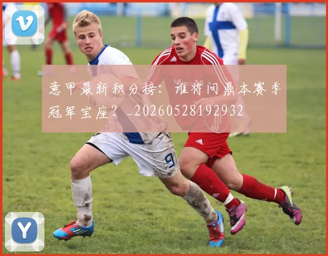 意甲最新积分榜:谁将问鼎本赛季冠军宝座?_20260528192932
