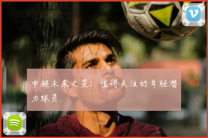 中超未来之星:值得关注的年轻潜力球员
