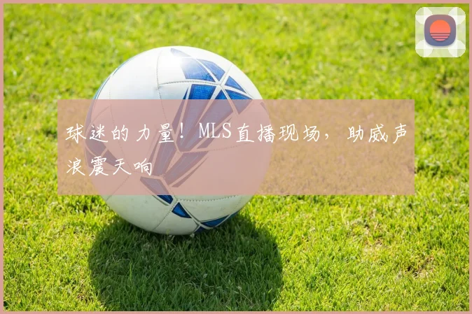 球迷的力量!MLS直播现场,助威声浪震天响